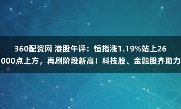 360配资网 港股午评：恒指涨1.19%站上26000点上方，再刷阶段新高！科技股、金融股齐助力
