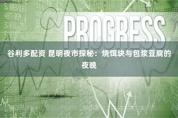 谷利多配资 昆明夜市探秘：烧饵块与包浆豆腐的夜晚