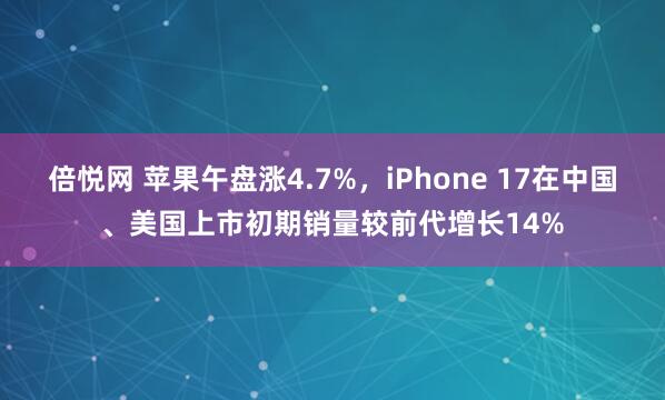 倍悦网 苹果午盘涨4.7%，iPhone 17在中国、美国上市初期销量较前代增长14%