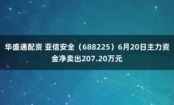 华盛通配资 亚信安全（688225）6月20日主力资金净卖出207.20万元