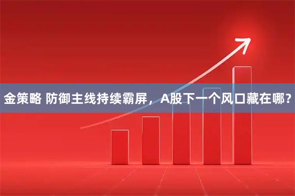 金策略 防御主线持续霸屏，A股下一个风口藏在哪？