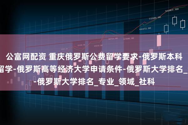 公富网配资 重庆俄罗斯公费留学要求-俄罗斯本科留学-高三出国留学-俄罗斯高等经济大学申请条件-俄罗斯大学排名_专业_领域_社科