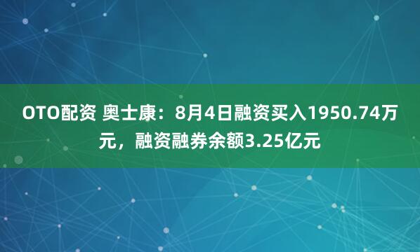 OTO配资 奥士康：8月4日融资买入1950.74万元，融资融券余额3.25亿元