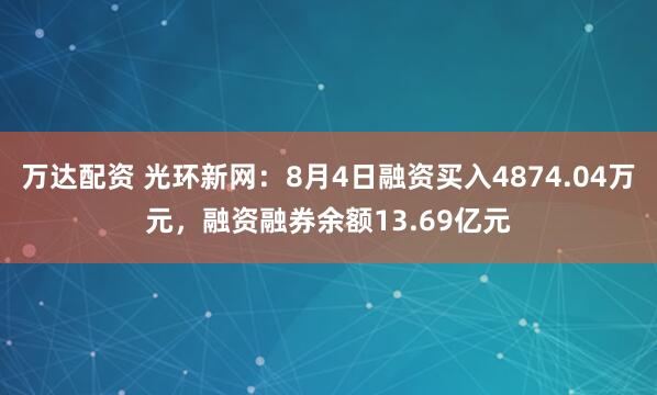 万达配资 光环新网：8月4日融资买入4874.04万元，融资融券余额13.69亿元