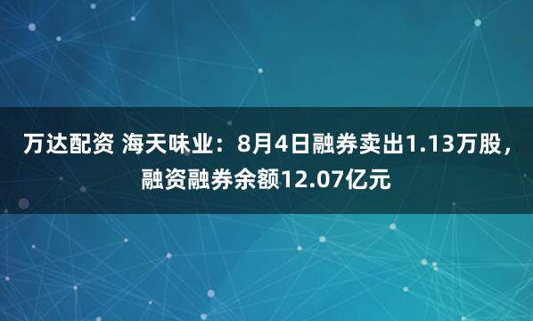 万达配资 海天味业：8月4日融券卖出1.13万股，融资融券余额12.07亿元
