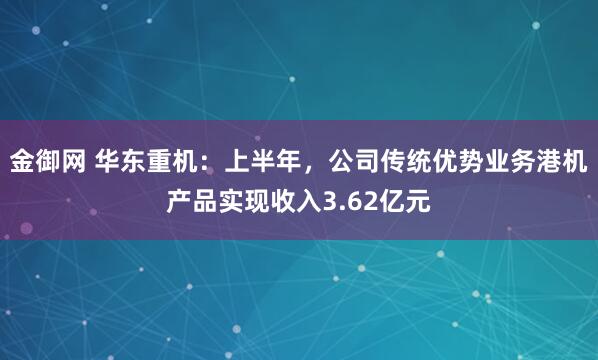 金御网 华东重机：上半年，公司传统优势业务港机产品实现收入3.62亿元
