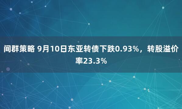 间群策略 9月10日东亚转债下跌0.93%，转股溢价率23.3%