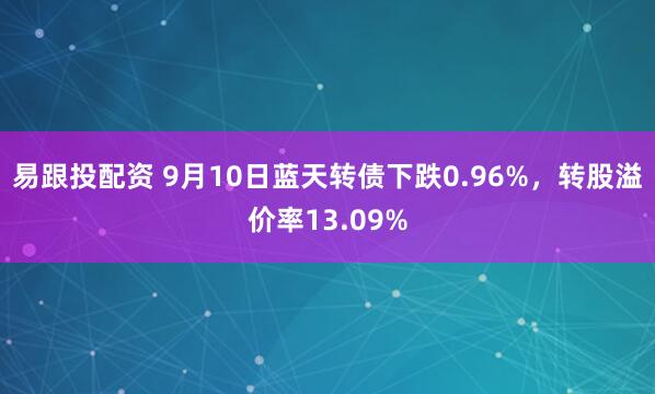 易跟投配资 9月10日蓝天转债下跌0.96%，转股溢价率13.09%