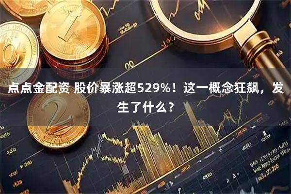 点点金配资 股价暴涨超529%！这一概念狂飙，发生了什么？