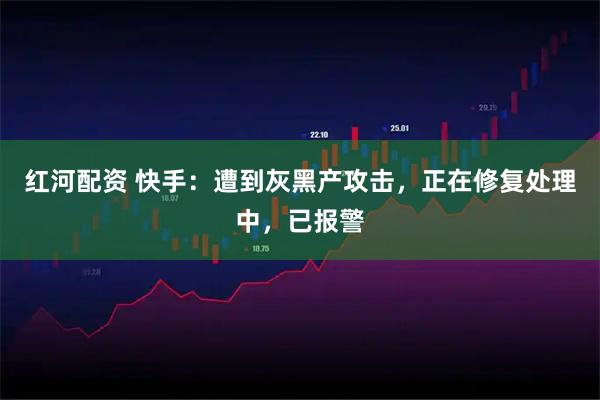 红河配资 快手：遭到灰黑产攻击，正在修复处理中，已报警