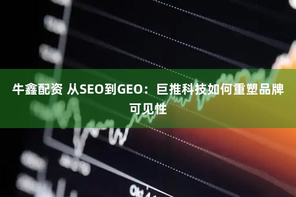 牛鑫配资 从SEO到GEO：巨推科技如何重塑品牌可见性