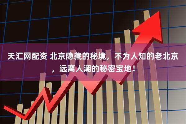 天汇网配资 北京隐藏的秘境，不为人知的老北京，远离人潮的秘密宝地！