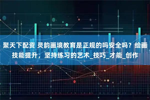 聚天下配资 灵韵画境教育是正规的吗安全吗？绘画技能提升，坚持练习的艺术_技巧_才能_创作